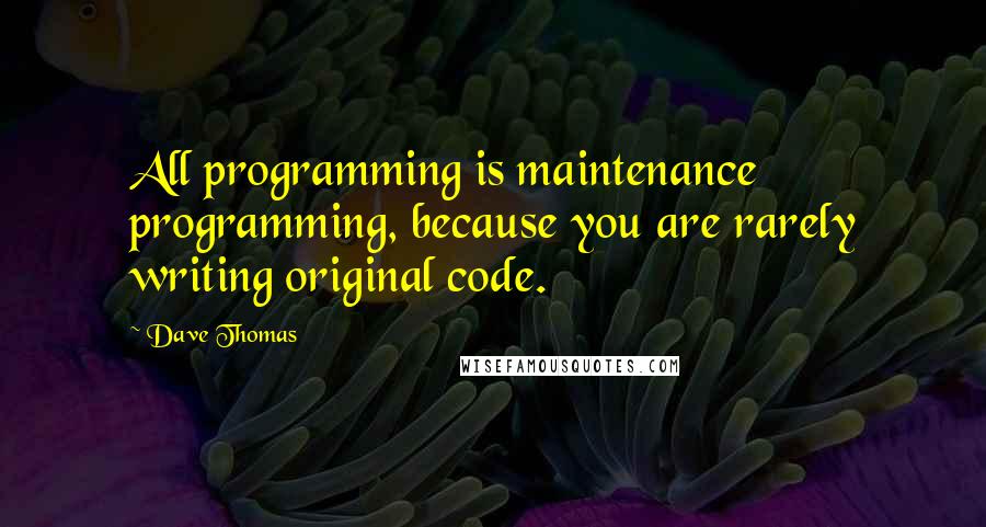 Dave Thomas Quotes: All programming is maintenance programming, because you are rarely writing original code.