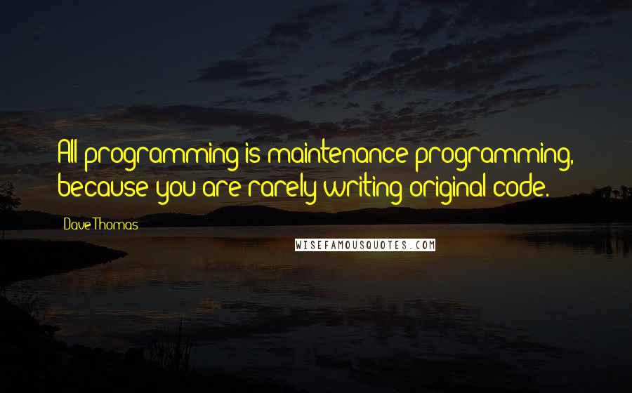 Dave Thomas Quotes: All programming is maintenance programming, because you are rarely writing original code.