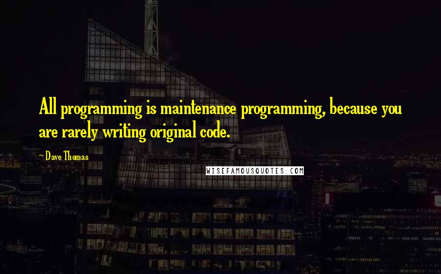 Dave Thomas Quotes: All programming is maintenance programming, because you are rarely writing original code.