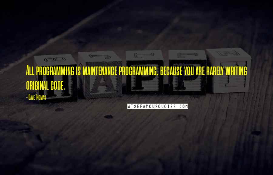 Dave Thomas Quotes: All programming is maintenance programming, because you are rarely writing original code.