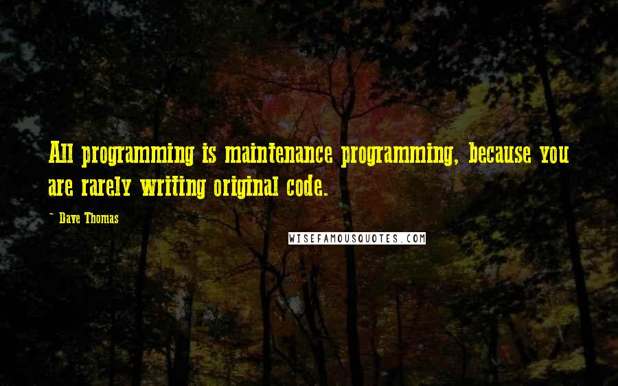 Dave Thomas Quotes: All programming is maintenance programming, because you are rarely writing original code.