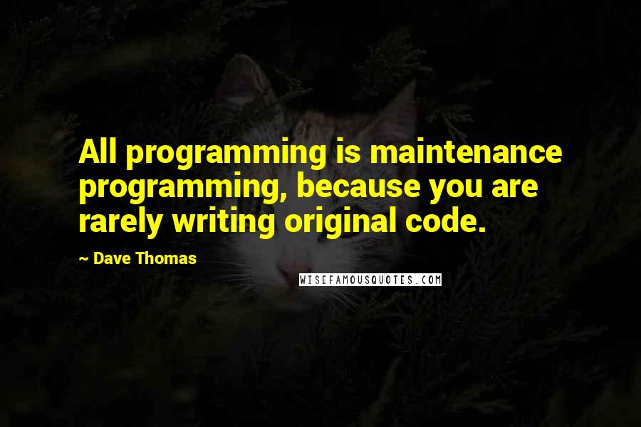 Dave Thomas Quotes: All programming is maintenance programming, because you are rarely writing original code.