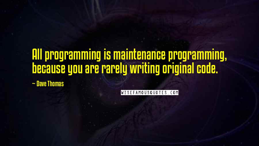 Dave Thomas Quotes: All programming is maintenance programming, because you are rarely writing original code.