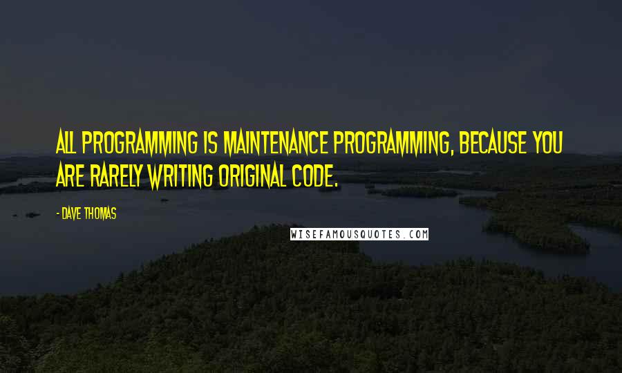 Dave Thomas Quotes: All programming is maintenance programming, because you are rarely writing original code.