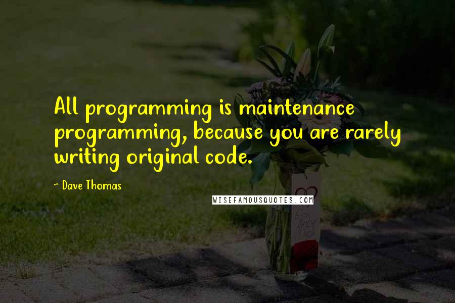 Dave Thomas Quotes: All programming is maintenance programming, because you are rarely writing original code.