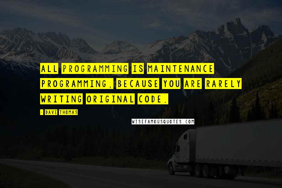 Dave Thomas Quotes: All programming is maintenance programming, because you are rarely writing original code.