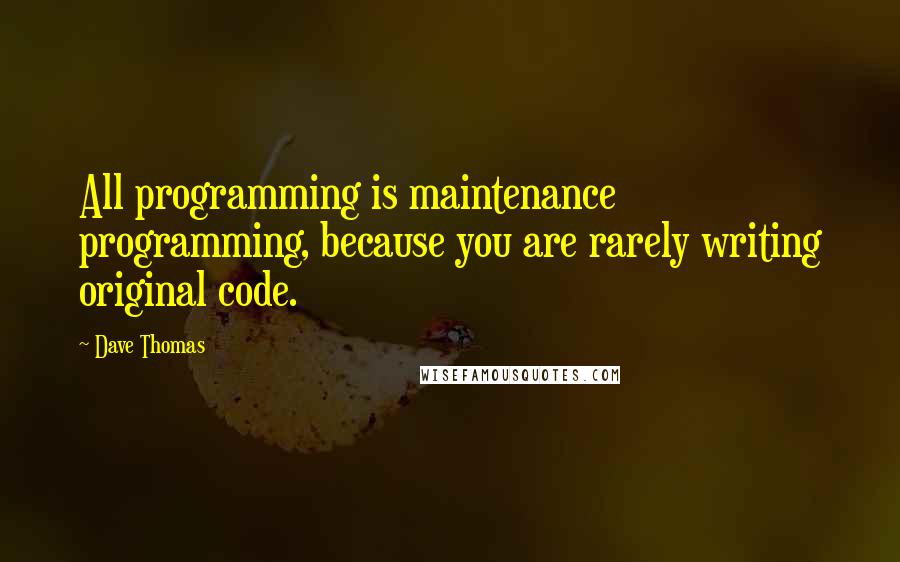 Dave Thomas Quotes: All programming is maintenance programming, because you are rarely writing original code.