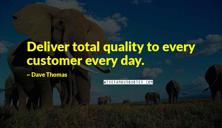 Dave Thomas Quotes: Deliver total quality to every customer every day.