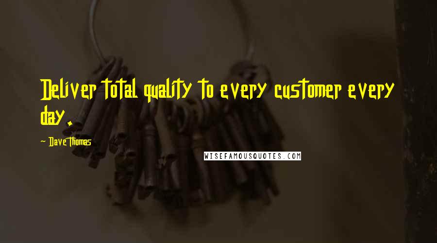 Dave Thomas Quotes: Deliver total quality to every customer every day.