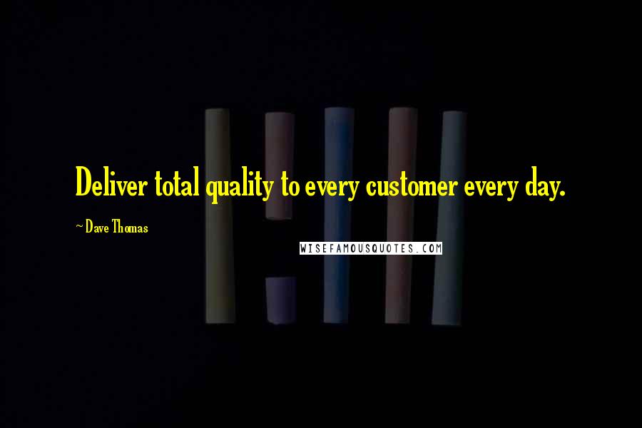 Dave Thomas Quotes: Deliver total quality to every customer every day.