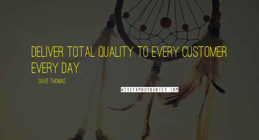 Dave Thomas Quotes: Deliver total quality to every customer every day.