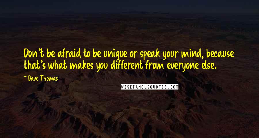 Dave Thomas Quotes: Don't be afraid to be unique or speak your mind, because that's what makes you different from everyone else.
