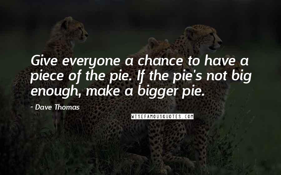 Dave Thomas Quotes: Give everyone a chance to have a piece of the pie. If the pie's not big enough, make a bigger pie.