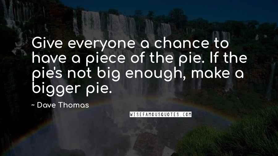 Dave Thomas Quotes: Give everyone a chance to have a piece of the pie. If the pie's not big enough, make a bigger pie.