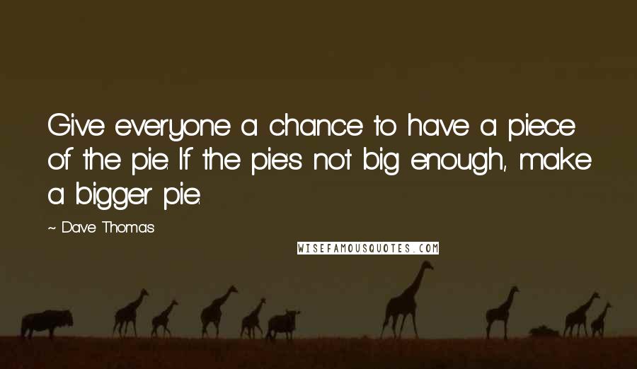 Dave Thomas Quotes: Give everyone a chance to have a piece of the pie. If the pie's not big enough, make a bigger pie.