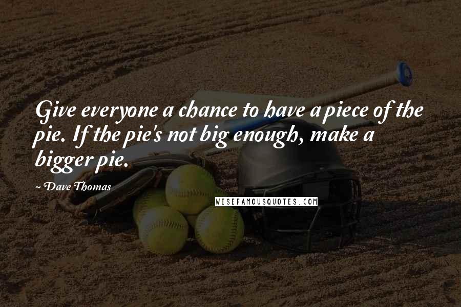 Dave Thomas Quotes: Give everyone a chance to have a piece of the pie. If the pie's not big enough, make a bigger pie.