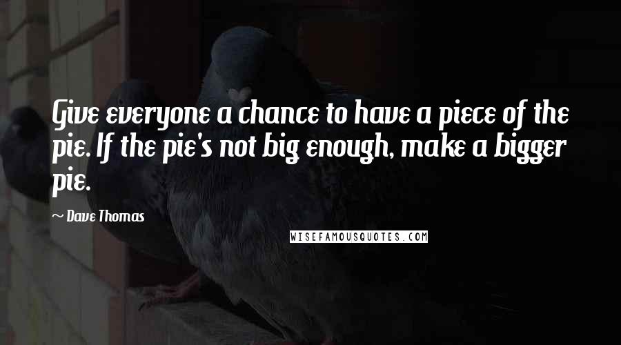 Dave Thomas Quotes: Give everyone a chance to have a piece of the pie. If the pie's not big enough, make a bigger pie.