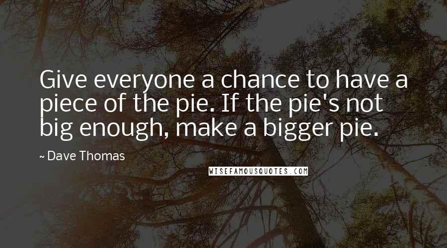 Dave Thomas Quotes: Give everyone a chance to have a piece of the pie. If the pie's not big enough, make a bigger pie.