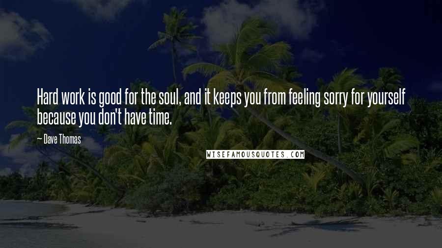 Dave Thomas Quotes: Hard work is good for the soul, and it keeps you from feeling sorry for yourself because you don't have time.