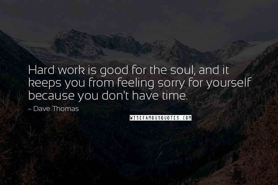 Dave Thomas Quotes: Hard work is good for the soul, and it keeps you from feeling sorry for yourself because you don't have time.