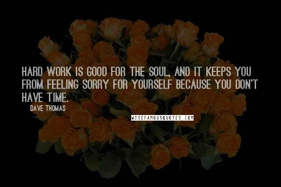 Dave Thomas Quotes: Hard work is good for the soul, and it keeps you from feeling sorry for yourself because you don't have time.