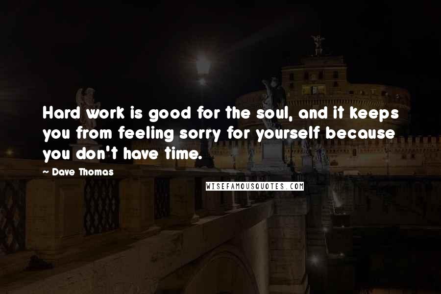 Dave Thomas Quotes: Hard work is good for the soul, and it keeps you from feeling sorry for yourself because you don't have time.