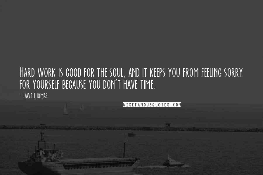 Dave Thomas Quotes: Hard work is good for the soul, and it keeps you from feeling sorry for yourself because you don't have time.