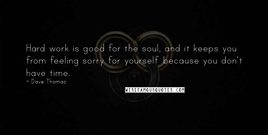 Dave Thomas Quotes: Hard work is good for the soul, and it keeps you from feeling sorry for yourself because you don't have time.