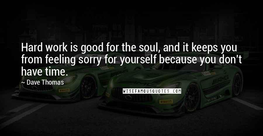 Dave Thomas Quotes: Hard work is good for the soul, and it keeps you from feeling sorry for yourself because you don't have time.