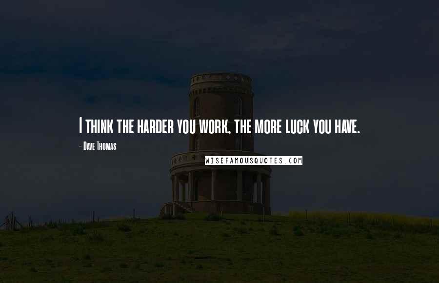 Dave Thomas Quotes: I think the harder you work, the more luck you have.