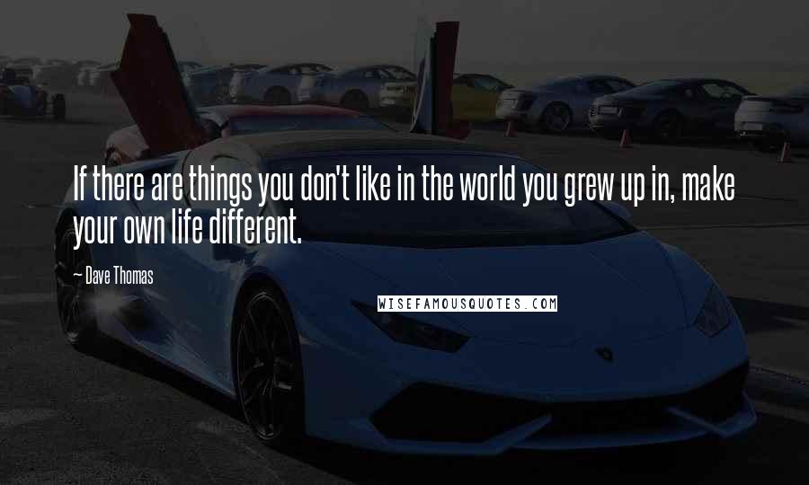 Dave Thomas Quotes: If there are things you don't like in the world you grew up in, make your own life different.