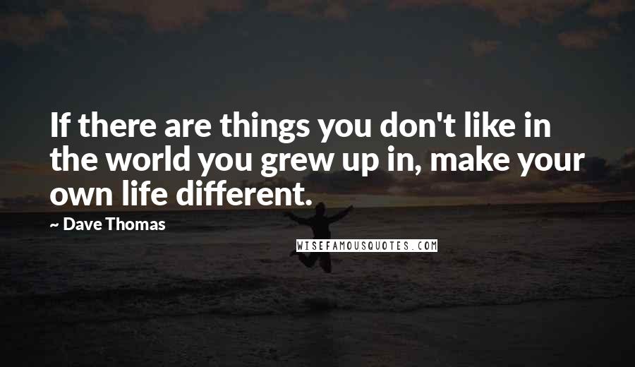 Dave Thomas Quotes: If there are things you don't like in the world you grew up in, make your own life different.