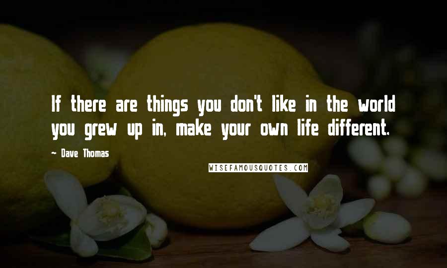 Dave Thomas Quotes: If there are things you don't like in the world you grew up in, make your own life different.