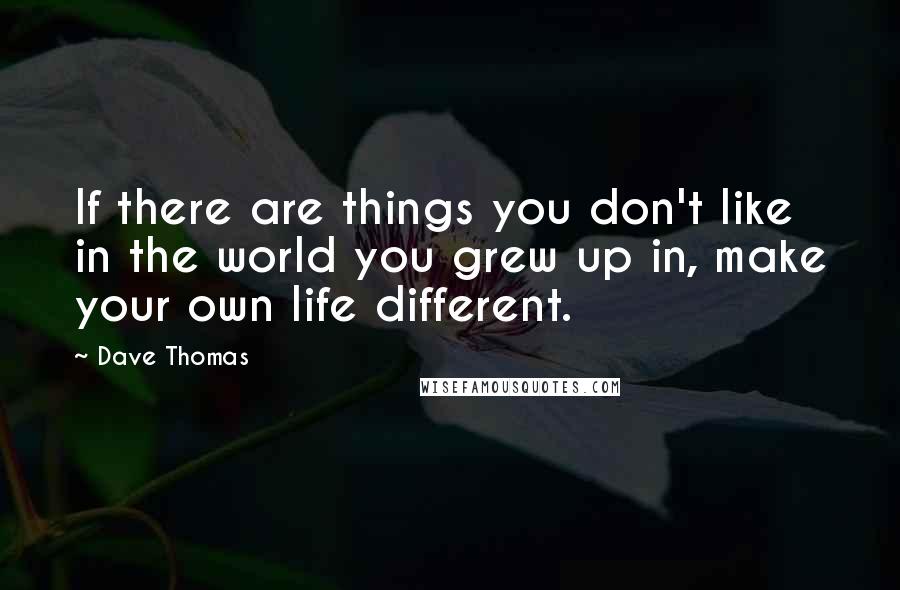 Dave Thomas Quotes: If there are things you don't like in the world you grew up in, make your own life different.