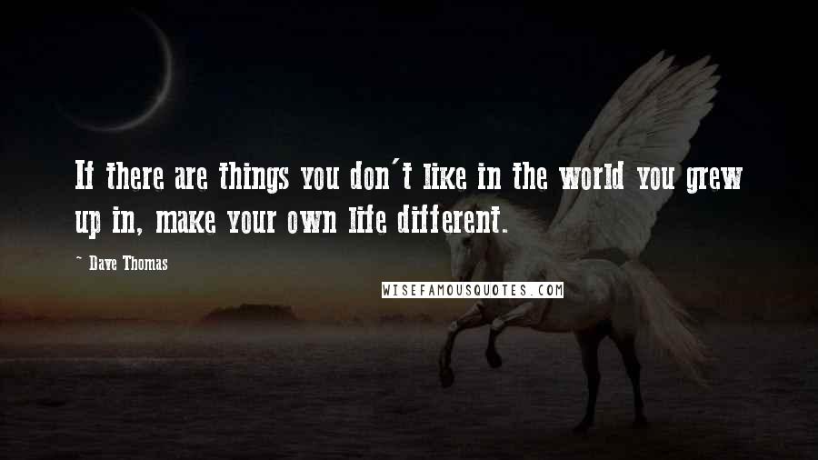 Dave Thomas Quotes: If there are things you don't like in the world you grew up in, make your own life different.