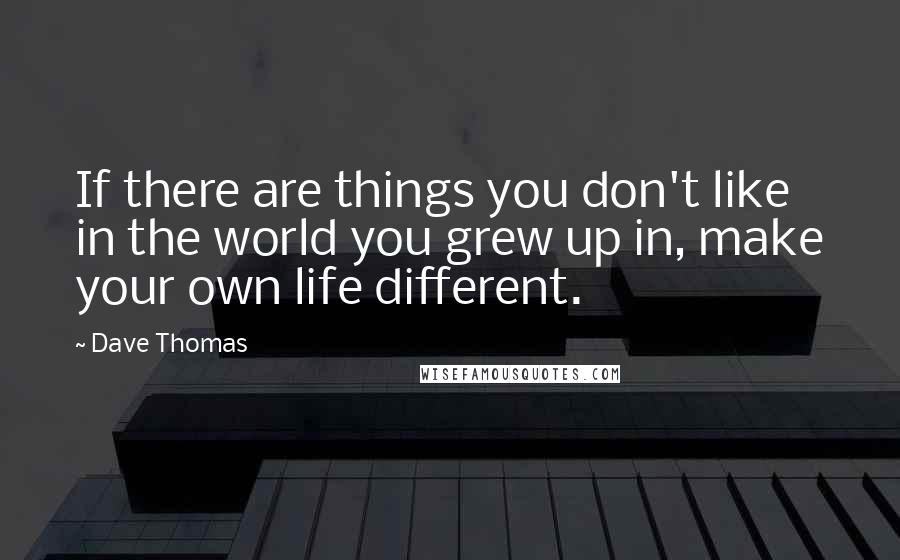 Dave Thomas Quotes: If there are things you don't like in the world you grew up in, make your own life different.