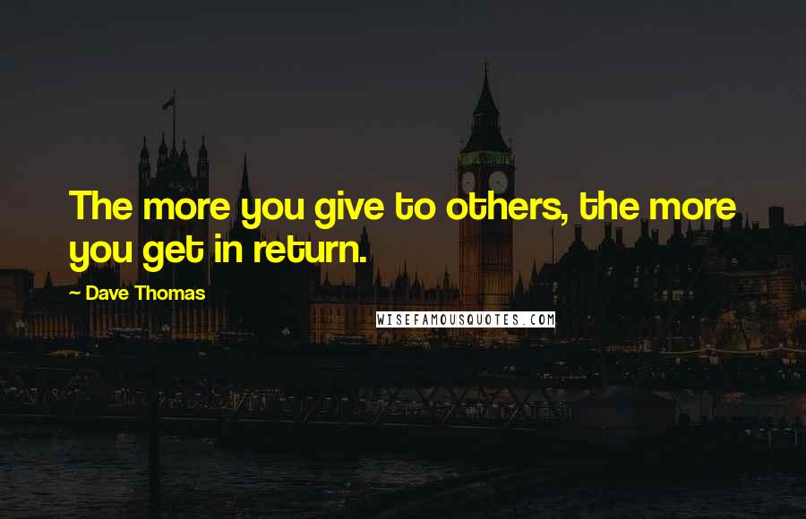 Dave Thomas Quotes: The more you give to others, the more you get in return.