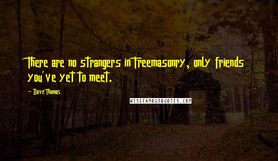 Dave Thomas Quotes: There are no strangers in Freemasonry, only friends you've yet to meet.