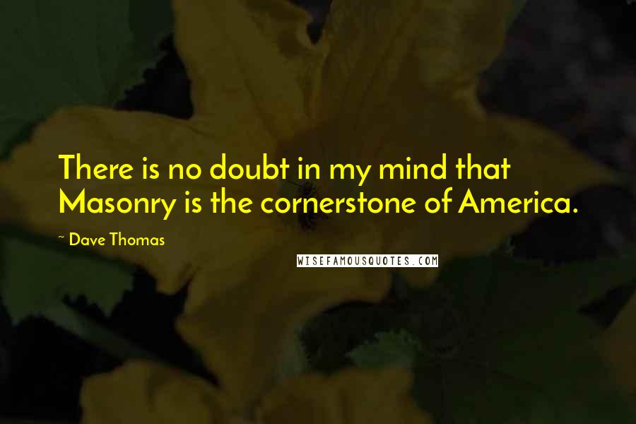 Dave Thomas Quotes: There is no doubt in my mind that Masonry is the cornerstone of America.