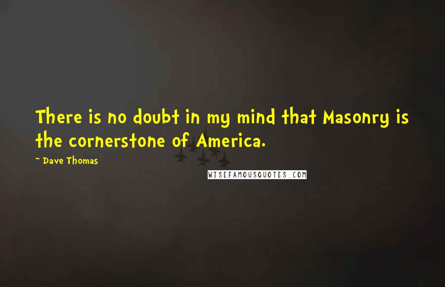 Dave Thomas Quotes: There is no doubt in my mind that Masonry is the cornerstone of America.