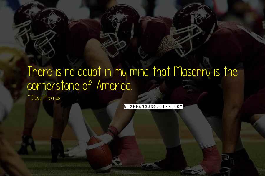 Dave Thomas Quotes: There is no doubt in my mind that Masonry is the cornerstone of America.