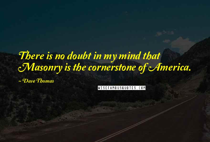 Dave Thomas Quotes: There is no doubt in my mind that Masonry is the cornerstone of America.