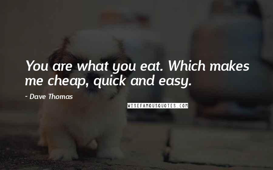Dave Thomas Quotes: You are what you eat. Which makes me cheap, quick and easy.