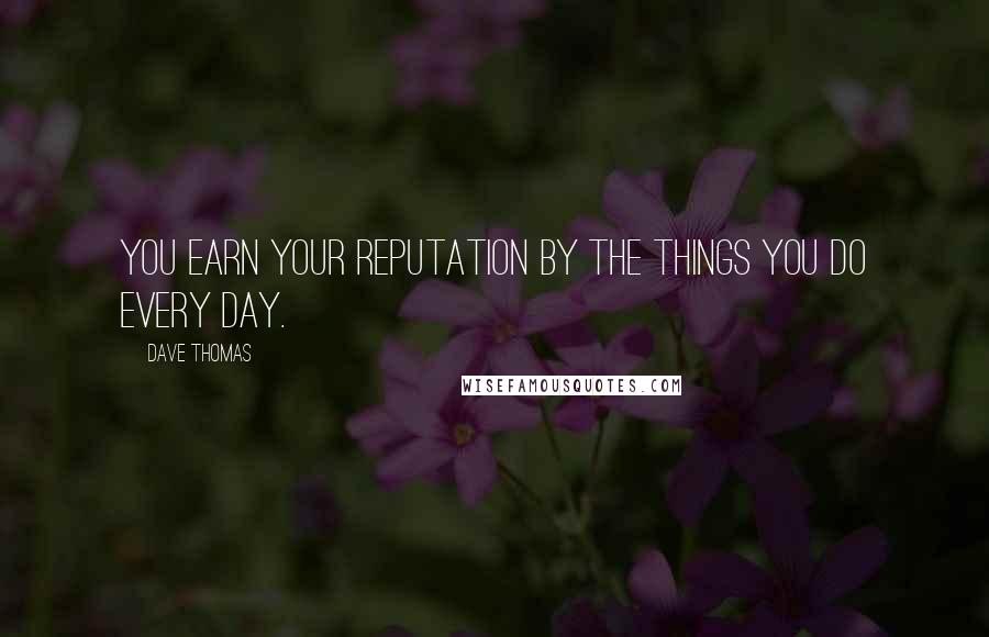Dave Thomas Quotes: You earn your reputation by the things you do every day.