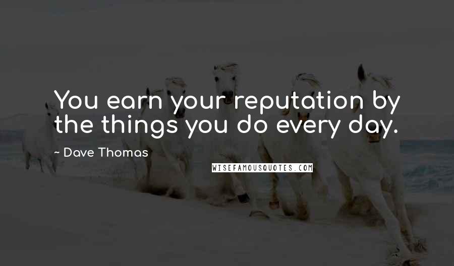 Dave Thomas Quotes: You earn your reputation by the things you do every day.