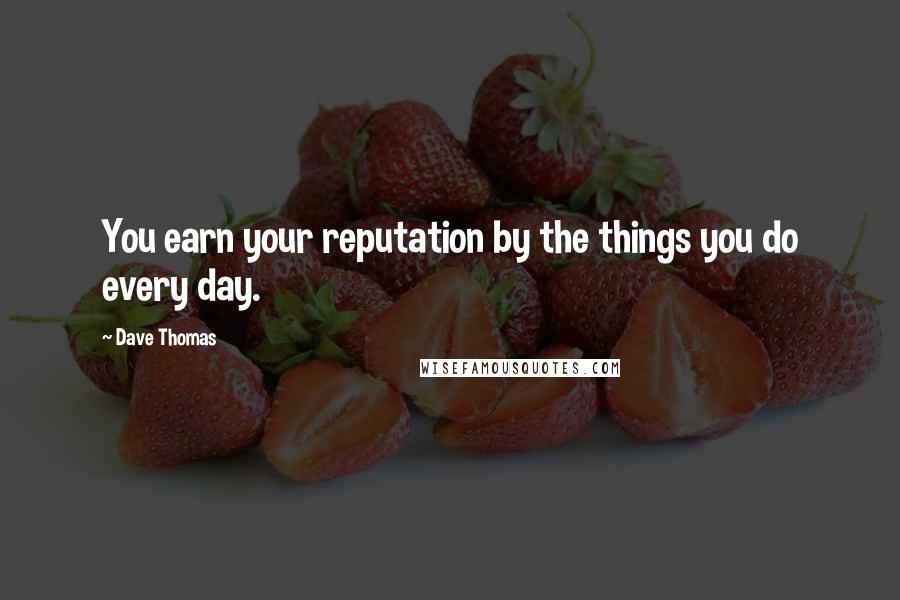 Dave Thomas Quotes: You earn your reputation by the things you do every day.