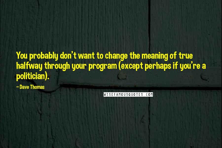 Dave Thomas Quotes: You probably don't want to change the meaning of true halfway through your program (except perhaps if you're a politician).