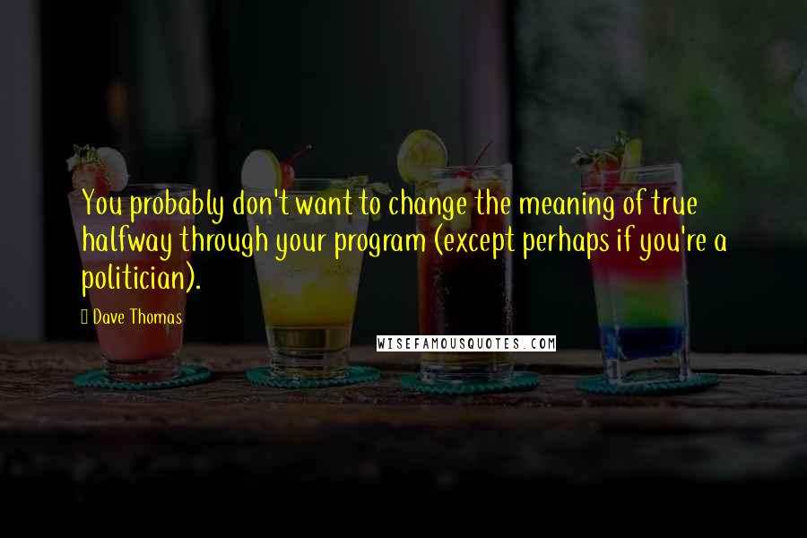 Dave Thomas Quotes: You probably don't want to change the meaning of true halfway through your program (except perhaps if you're a politician).