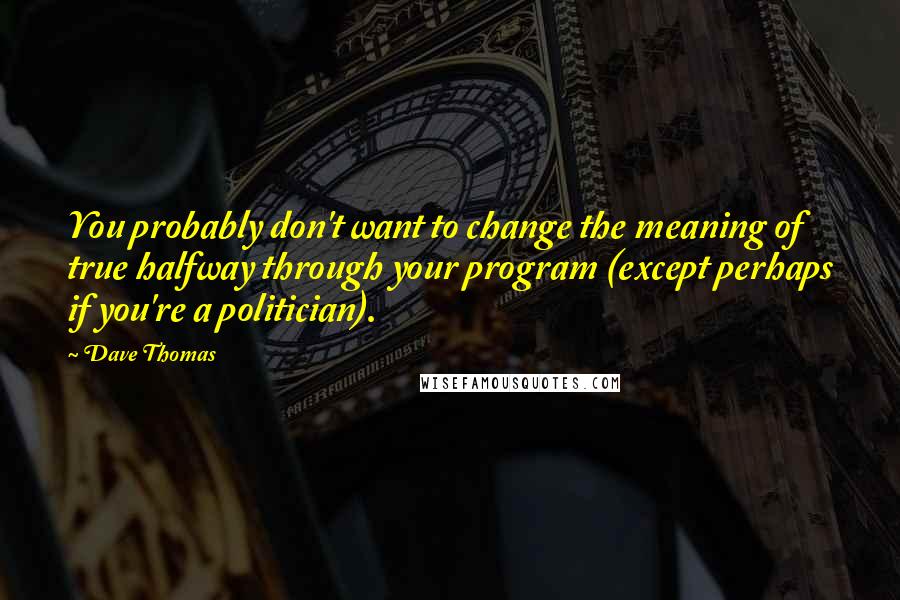 Dave Thomas Quotes: You probably don't want to change the meaning of true halfway through your program (except perhaps if you're a politician).