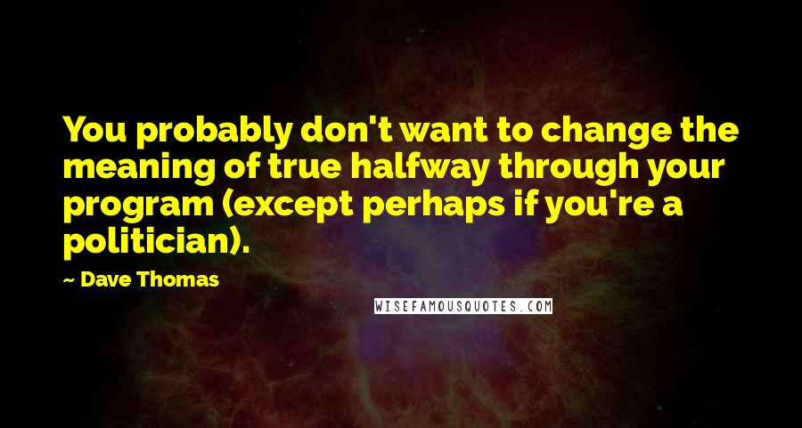 Dave Thomas Quotes: You probably don't want to change the meaning of true halfway through your program (except perhaps if you're a politician).